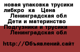 новая упаковка трусики либкро 7ка › Цена ­ 1 200 - Ленинградская обл. Дети и материнство » Подгузники и трусики   . Ленинградская обл.